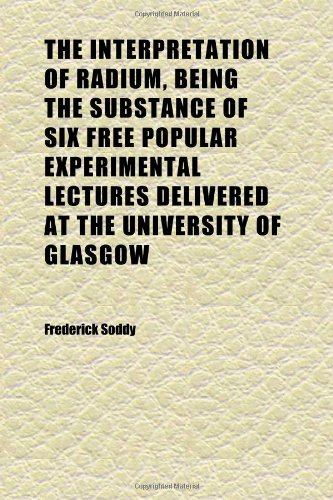 The Interpretation of Radium, Being the Substance of Six Free Popular Experimental Lectures Delivered at the University of Glasgow (9781152338852) by Soddy, Frederick