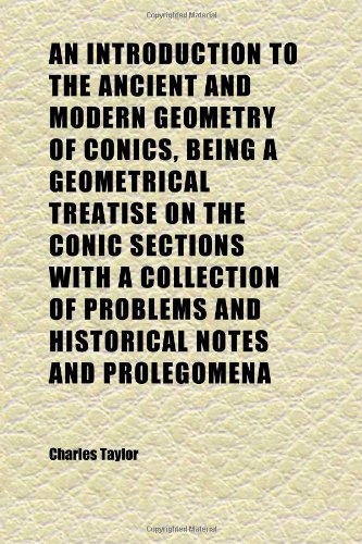 An Introduction to the Ancient and Modern Geometry of Conics, Being a Geometrical Treatise on the Conic Sections With a Collection of Problems (9781152341166) by Taylor, Charles