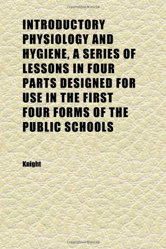 Introductory Physiology and Hygiene, a Series of Lessons in Four Parts Designed for Use in the First Four Forms of the Public Schools (9781152343399) by Knight