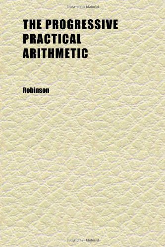 The Progressive Practical Arithmetic; Containing the Theory of Numbers in Connection With Concise Analytic and Synthetic Methods of Solution, (9781152348707) by Robinson