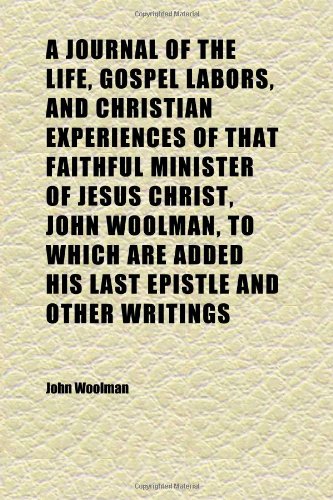 A Journal of the Life, Gospel Labors, and Christian Experiences of That Faithful Minister of Jesus Christ, John Woolman, to Which Are Added His (9781152355354) by Woolman, John