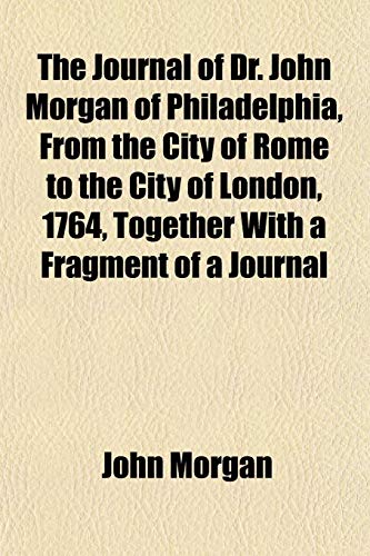 The Journal of Dr. John Morgan of Philadelphia, From the City of Rome to the City of London, 1764, Together With a Fragment of a Journal (9781152355521) by Morgan, John