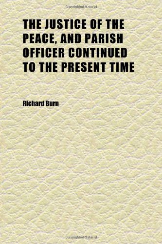 The Justice of the Peace, and Parish Officer Continued to the Present Time (Volume 1) (9781152360174) by Burn, Richard