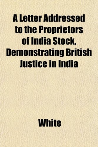 A Letter Addressed to the Proprietors of India Stock, Demonstrating British Justice in India (9781152370715) by White