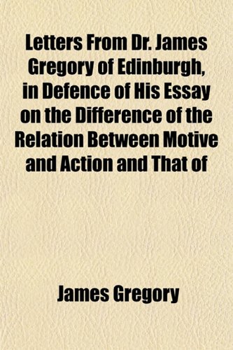 Letters From Dr. James Gregory of Edinburgh, in Defence of His Essay on the Difference of the Relation Between Motive and Action and That of (9781152371958) by Gregory, James