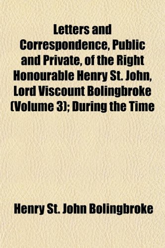 Letters and Correspondence, Public and Private, of the Right Honourable Henry St. John, Lord Viscount Bolingbroke (Volume 3); During the Time (9781152372337) by Bolingbroke, Henry St. John