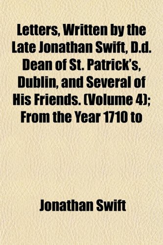 Letters, Written by the Late Jonathan Swift, D.d. Dean of St. Patrick's, Dublin, and Several of His Friends. (Volume 4); From the Year 1710 to (9781152374652) by Swift, Jonathan