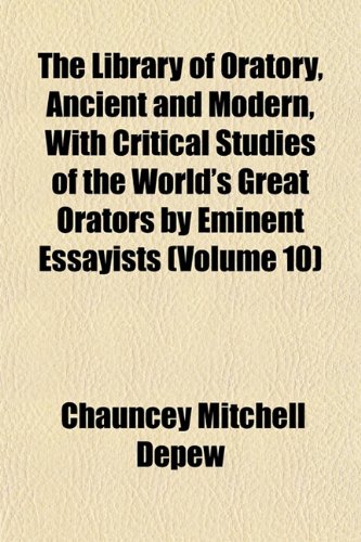 The Library of Oratory, Ancient and Modern, With Critical Studies of the World's Great Orators by Eminent Essayists (Volume 10) (9781152377486) by Depew, Chauncey Mitchell