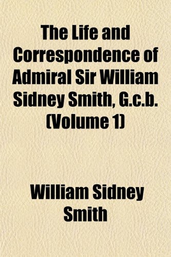 The Life and Correspondence of Admiral Sir William Sidney Smith, G.c.b. (Volume 1) (9781152378353) by Smith, William Sidney