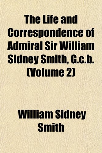 The Life and Correspondence of Admiral Sir William Sidney Smith, G.c.b. (Volume 2) (9781152378872) by Smith, William Sidney