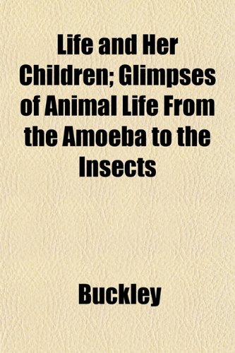 Life and Her Children; Glimpses of Animal Life From the Amoeba to the Insects (9781152379039) by Buckley