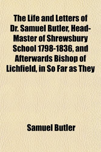 The Life and Letters of Dr. Samuel Butler, Head-Master of Shrewsbury School 1798-1836, and Afterwards Bishop of Lichfield, in So Far as They (9781152380295) by Butler, Samuel