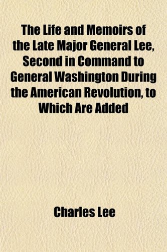 The Life and Memoirs of the Late Major General Lee, Second in Command to General Washington During the American Revolution, to Which Are Added (9781152380752) by Lee, Charles