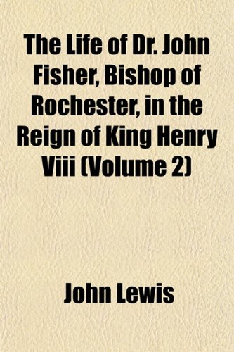 The Life of Dr. John Fisher, Bishop of Rochester, in the Reign of King Henry Viii (Volume 2) (9781152380790) by Lewis, John