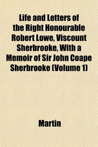 Life and Letters of the Right Honourable Robert Lowe, Viscount Sherbrooke, With a Memoir of Sir John Coape Sherbrooke (Volume 1) (9781152381063) by Martin