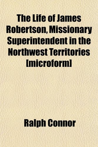 The Life of James Robertson, Missionary Superintendent in the Northwest Territories [microform] (9781152383524) by Connor, Ralph