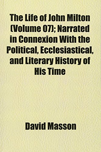 The Life of John Milton (Volume 07); Narrated in Connexion With the Political, Ecclesiastical, and Literary History of His Time (9781152383951) by Masson, David