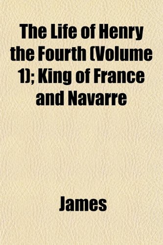 The Life of Henry the Fourth (Volume 1); King of France and Navarre (9781152384576) by James