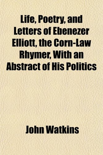 Life, Poetry, and Letters of Ebenezer Elliott, the Corn-Law Rhymer, With an Abstract of His Politics (9781152385573) by Watkins, John