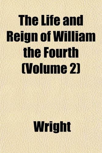 The Life and Reign of William the Fourth (Volume 2) (9781152386075) by Wright