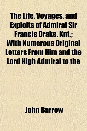 The Life, Voyages, and Exploits of Admiral Sir Francis Drake, Knt.; With Numerous Original Letters From Him and the Lord High Admiral to the (9781152386723) by Barrow, John