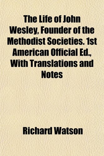 The Life of John Wesley, Founder of the Methodist Societies. 1st American Official Ed., With Translations and Notes (9781152386815) by Watson, Richard