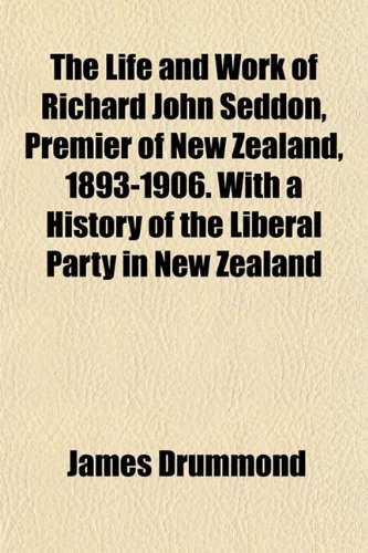 The Life and Work of Richard John Seddon, Premier of New Zealand, 1893-1906. With a History of the Liberal Party in New Zealand (9781152386907) by Drummond, James