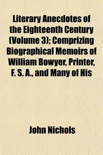 Literary Anecdotes of the Eighteenth Century (Volume 3); Comprizing Biographical Memoirs of William Bowyer, Printer, F. S. A., and Many of His (9781152388680) by Nichols, John