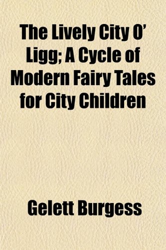 The Lively City O' Ligg; A Cycle of Modern Fairy Tales for City Children (9781152392298) by Burgess, Gelett