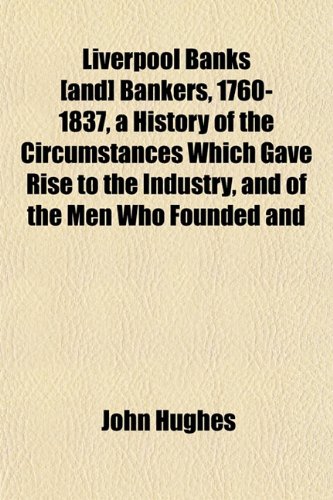 Liverpool Banks [and] Bankers, 1760-1837, a History of the Circumstances Which Gave Rise to the Industry, and of the Men Who Founded and (9781152392380) by Hughes, John