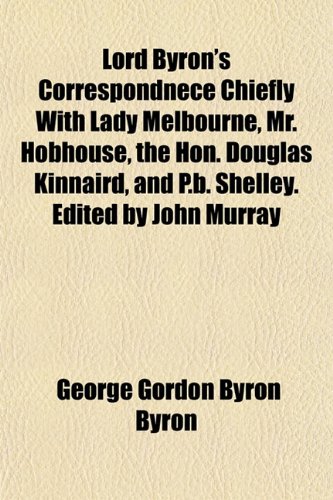 Lord Byron's Correspondnece Chiefly with Lady Melbourne, Mr. Hobhouse, the Hon. Douglas Kinnaird, and P.B. Shelley. Edited by John Murray (9781152394872) by Byron, George Gordon