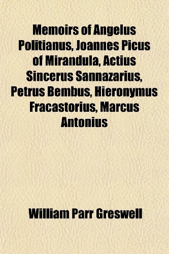 Memoirs of Angelus Politianus, Joannes Picus of Mirandula, Actius Sincerus Sannazarius, Petrus Bembus, Hieronymus Fracastorius, Marcus Antonius - William Parr Greswell