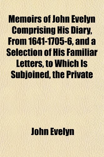 Memoirs of John Evelyn Comprising His Diary, From 1641-1705-6, and a Selection of His Familiar Letters, to Which Is Subjoined, the Private (9781152410329) by Evelyn, John