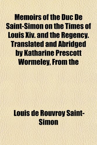 Memoirs of the Duc De Saint-Simon on the Times of Louis Xiv. and the Regency. Translated and Abridged by Katharine Prescott Wormeley, From the (9781152410497) by Saint-Simon, Louis De Rouvroy