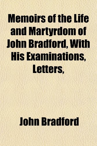Memoirs of the Life and Martyrdom of John Bradford, With His Examinations, Letters, (9781152411982) by Bradford, John