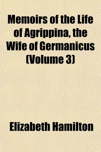 Memoirs of the Life of Agrippina, the Wife of Germanicus (Volume 3) (9781152412163) by Hamilton, Elizabeth