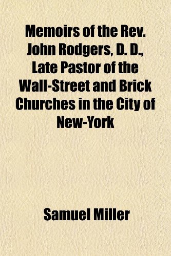 Memoirs of the Rev. John Rodgers, D. D., Late Pastor of the Wall-Street and Brick Churches in the City of New-York (9781152412354) by Miller, Samuel