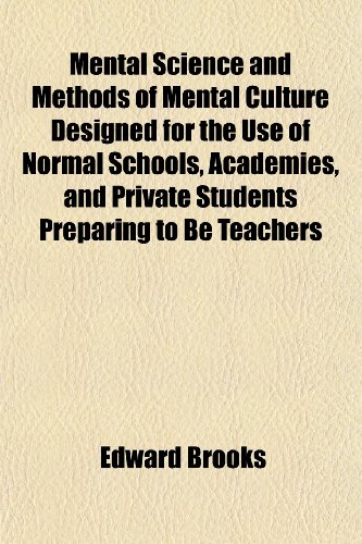 Mental Science and Methods of Mental Culture Designed for the Use of Normal Schools, Academies, and Private Students Preparing to Be Teachers (9781152414891) by Brooks, Edward
