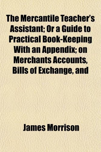 The Mercantile Teacher's Assistant; Or a Guide to Practical Book-Keeping With an Appendix; on Merchants Accounts, Bills of Exchange, and (9781152415669) by Morrison, James