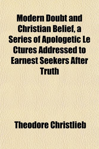 Modern Doubt and Christian Belief, a Series of Apologetic Le Ctures Addressed to Earnest Seekers After Truth (9781152419926) by Christlieb, Theodore