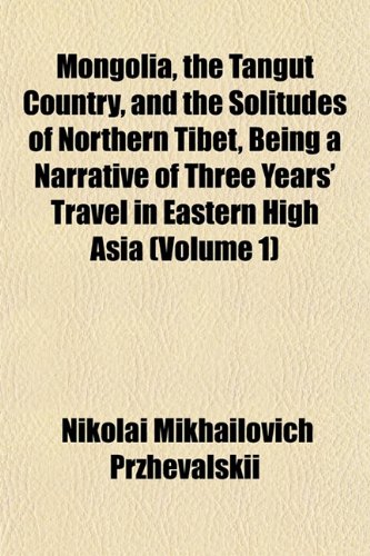 Mongolia, the Tangut Country, and the Solitudes of Northern Tibet, Being a Narrative of Three Years' Travel in Eastern High Asia (Volume 1) (9781152422896) by Przhevalskii, Nikolai Mikhailovich