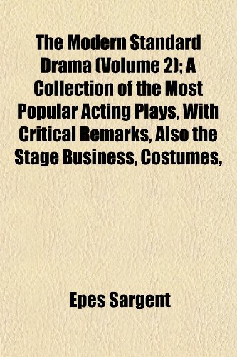 The Modern Standard Drama (Volume 2); A Collection of the Most Popular Acting Plays, With Critical Remarks, Also the Stage Business, Costumes, (9781152423336) by Sargent, Epes