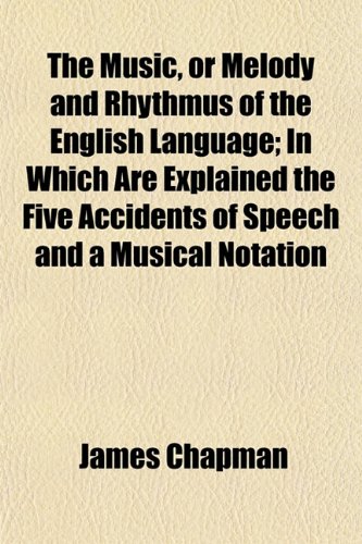 The Music, or Melody and Rhythmus of the English Language; In Which Are Explained the Five Accidents of Speech and a Musical Notation (9781152428799) by Chapman, James