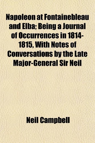 Napoleon at Fontainebleau and Elba; Being a Journal of Occurrences in 1814-1815, with Notes of Conversations by the Late Major-General Sir Neil (9781152430679) by Campbell, Neil