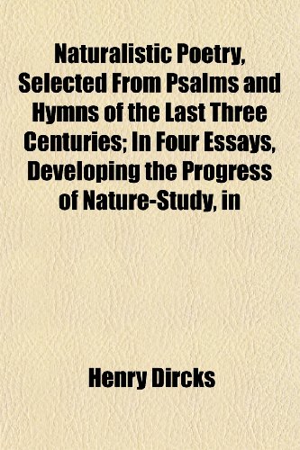 Naturalistic Poetry, Selected From Psalms and Hymns of the Last Three Centuries; In Four Essays, Developing the Progress of Nature-Study, in (9781152433311) by Dircks, Henry