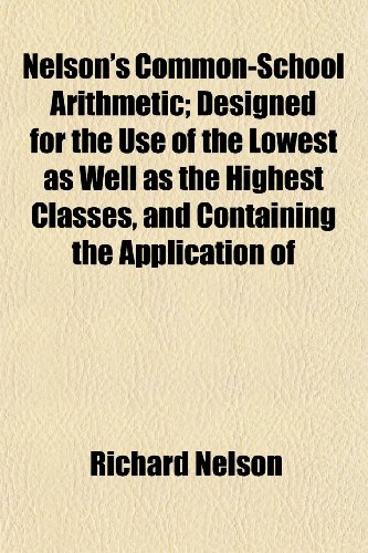Nelson's Common-School Arithmetic; Designed for the Use of the Lowest as Well as the Highest Classes, and Containing the Application of (9781152434530) by Nelson, Richard
