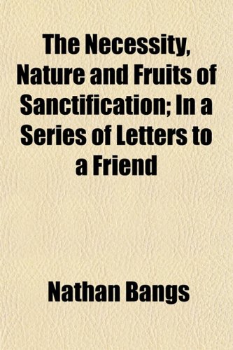 The Necessity, Nature and Fruits of Sanctification; In a Series of Letters to a Friend (9781152435438) by Bangs, Nathan