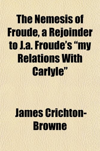 The Nemesis of Froude, a Rejoinder to J.a. Froude's "my Relations With Carlyle" (9781152435513) by Crichton-Browne, James