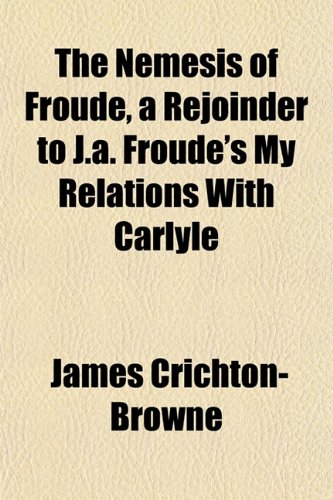The Nemesis of Froude, a Rejoinder to J.a. Froude's My Relations With Carlyle (9781152435544) by Crichton-Browne, James