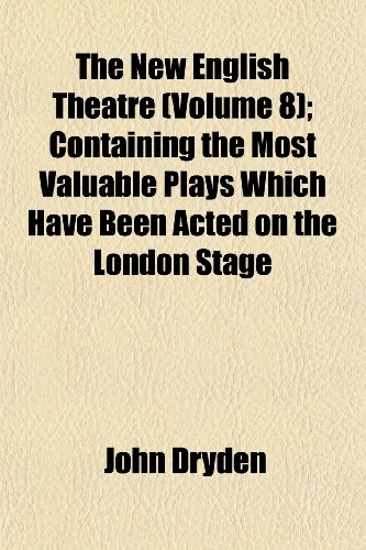 The New English Theatre (Volume 8); Containing the Most Valuable Plays Which Have Been Acted on the London Stage (9781152437562) by Dryden, John